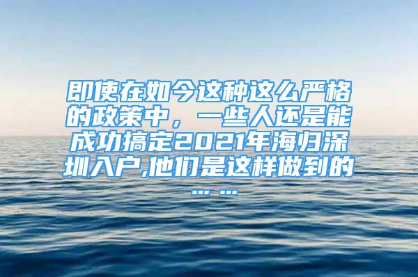 即使在如今這種這么嚴(yán)格的政策中，一些人還是能成功搞定2021年海歸深圳入戶,他們是這樣做到的……