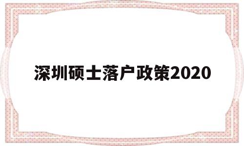 深圳碩士落戶政策2020(深圳碩士人才引進(jìn)政策2020) 留學(xué)生入戶深圳