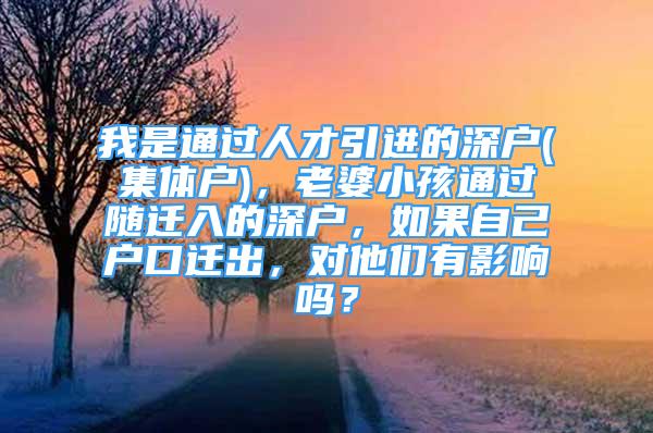 我是通過人才引進(jìn)的深戶(集體戶)，老婆小孩通過隨遷入的深戶，如果自己戶口遷出，對他們有影響嗎？