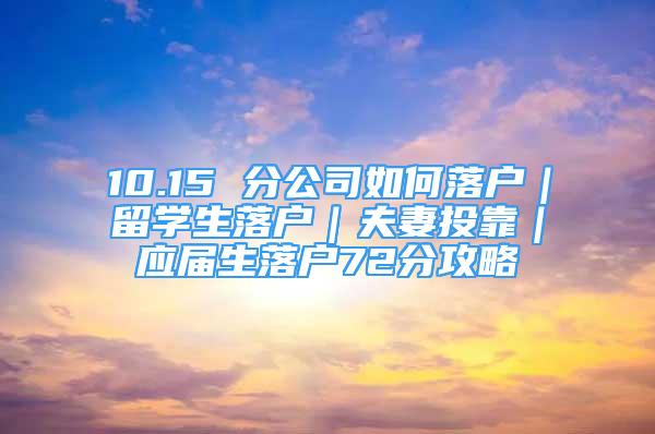 10.15 分公司如何落戶｜留學(xué)生落戶｜夫妻投靠｜應(yīng)屆生落戶72分攻略