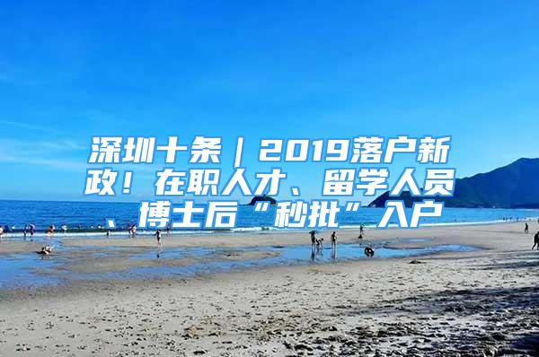 深圳十條｜2019落戶新政！在職人才、留學人員、博士后“秒批”入戶