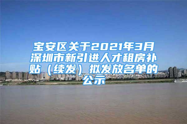 寶安區(qū)關于2021年3月深圳市新引進人才租房補貼（續(xù)發(fā)）擬發(fā)放名單的公示