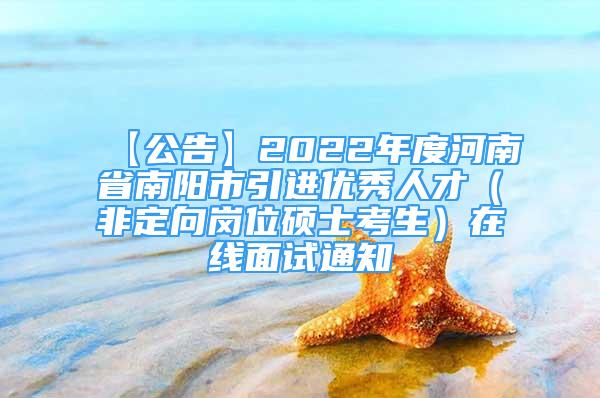 【公告】2022年度河南省南陽(yáng)市引進(jìn)優(yōu)秀人才（非定向崗位碩士考生）在線面試通知