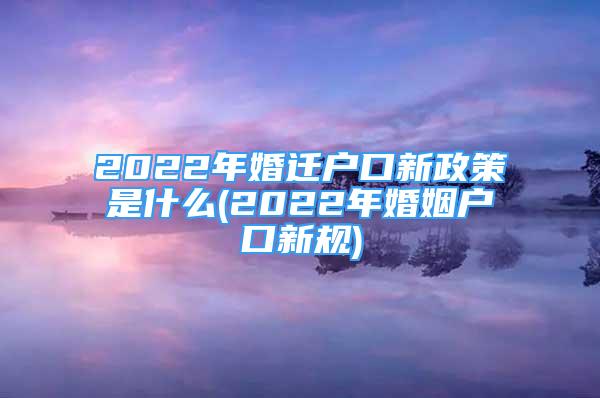 2022年婚遷戶口新政策是什么(2022年婚姻戶口新規(guī))