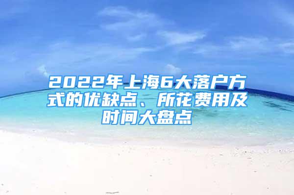 2022年上海6大落戶方式的優(yōu)缺點(diǎn)、所花費(fèi)用及時(shí)間大盤點(diǎn)