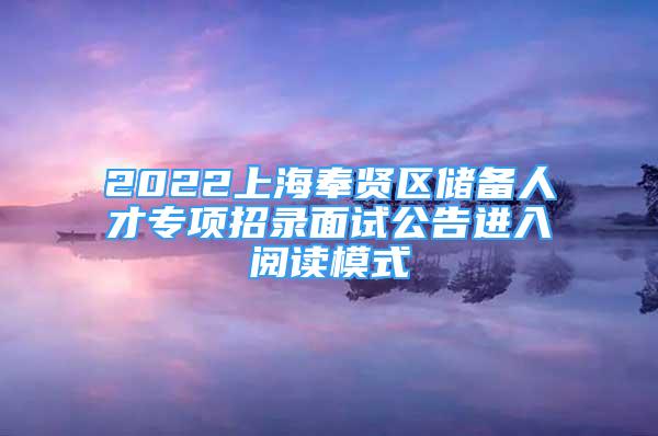 2022上海奉賢區(qū)儲(chǔ)備人才專(zhuān)項(xiàng)招錄面試公告進(jìn)入閱讀模式