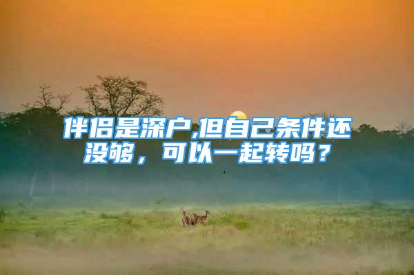 伴侶是深戶,但自己條件還沒夠，可以一起轉(zhuǎn)嗎？