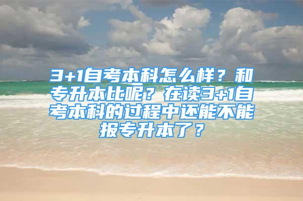 3+1自考本科怎么樣？和專升本比呢？在讀3+1自考本科的過程中還能不能報專升本了？