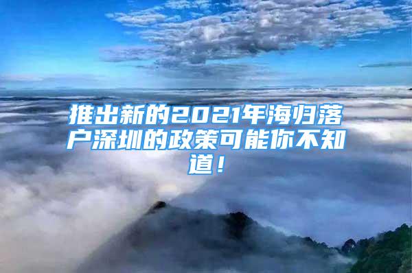 推出新的2021年海歸落戶(hù)深圳的政策可能你不知道！