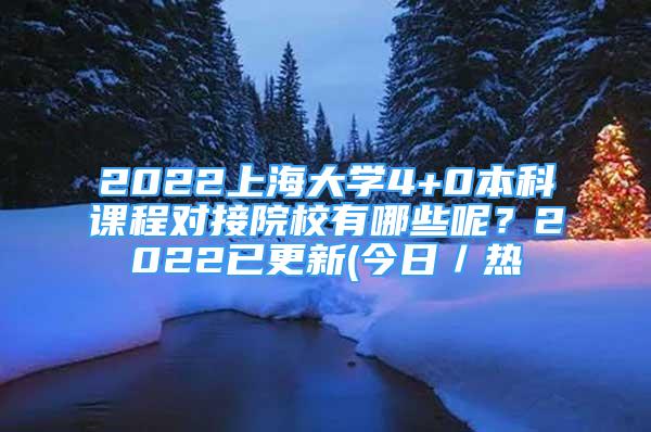 2022上海大學(xué)4+0本科課程對(duì)接院校有哪些呢？2022已更新(今日／熱