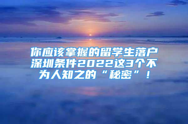 你應(yīng)該掌握的留學(xué)生落戶深圳條件2022這3個不為人知之的“秘密”！