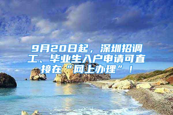 9月20日起，深圳招調(diào)工、畢業(yè)生入戶(hù)申請(qǐng)可直接在“網(wǎng)上辦理”！