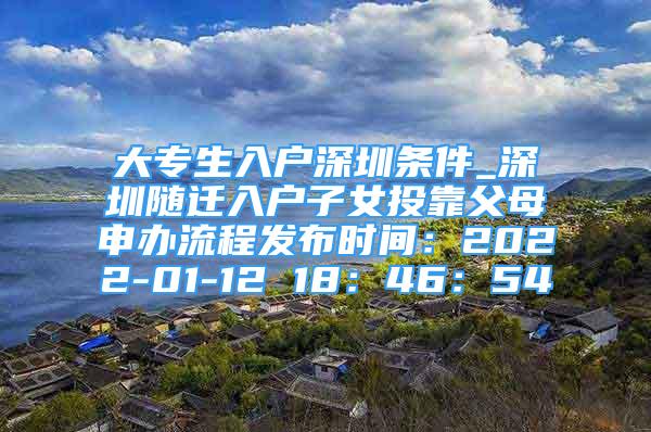 大專生入戶深圳條件_深圳隨遷入戶子女投靠父母申辦流程發(fā)布時(shí)間：2022-01-12 18：46：54