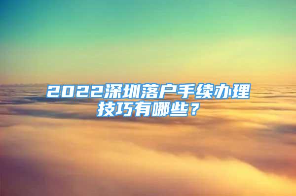 2022深圳落戶手續(xù)辦理技巧有哪些？