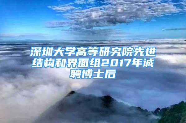 深圳大學(xué)高等研究院先進(jìn)結(jié)構(gòu)和界面組2017年誠聘博士后