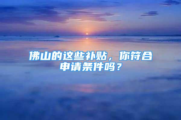 佛山的這些補貼，你符合申請條件嗎？