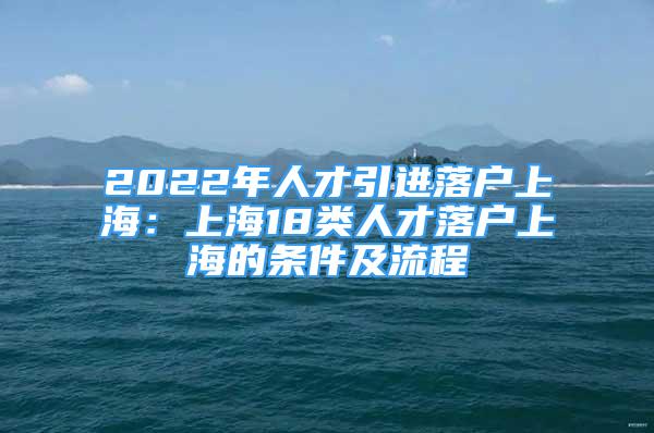 2022年人才引進落戶上海：上海18類人才落戶上海的條件及流程