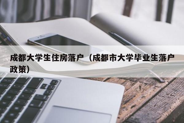 成都大學(xué)生住房落戶（成都市大學(xué)畢業(yè)生落戶政策）