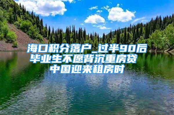 ?？诜e分落戶_過半90后畢業(yè)生不愿背沉重房貸 中國迎來租房時(shí)