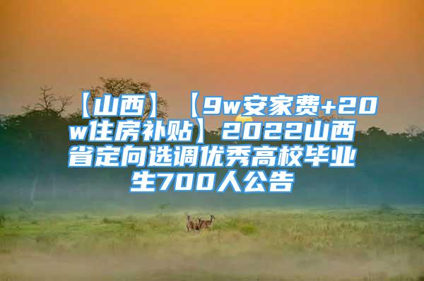 【山西】【9w安家費(fèi)+20w住房補(bǔ)貼】2022山西省定向選調(diào)優(yōu)秀高校畢業(yè)生700人公告