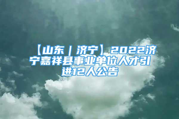 【山東｜濟(jì)寧】2022濟(jì)寧嘉祥縣事業(yè)單位人才引進(jìn)12人公告