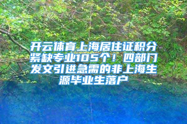 開云體育上海居住證積分緊缺專業(yè)105個！四部門發(fā)文引進(jìn)急需的非上海生源畢業(yè)生落戶