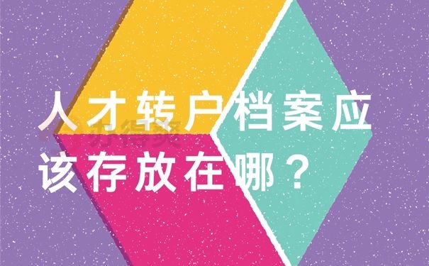 人才轉(zhuǎn)戶檔案應(yīng)該存放在哪？