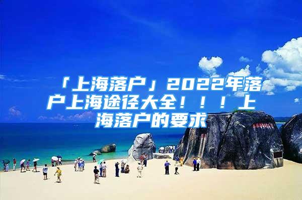 「上海落戶」2022年落戶上海途徑大全?。?！上海落戶的要求