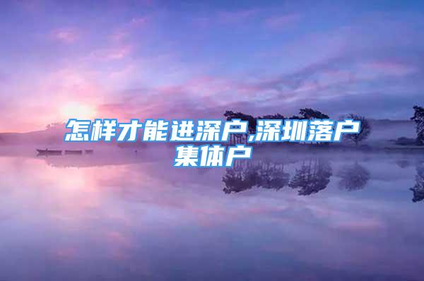 怎樣才能進(jìn)深戶,深圳落戶集體戶