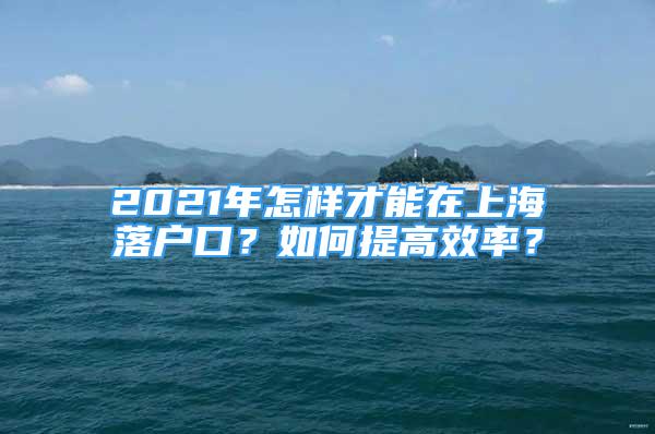 2021年怎樣才能在上海落戶口？如何提高效率？