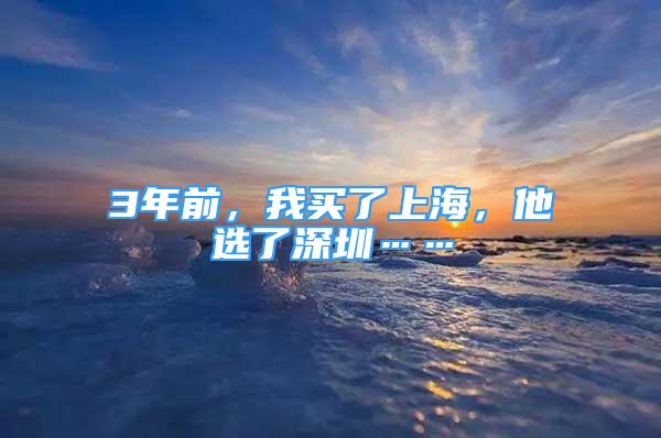 3年前，我買(mǎi)了上海，他選了深圳……