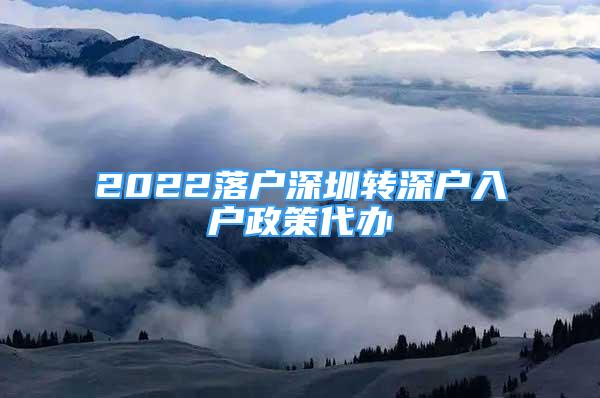 2022落戶深圳轉(zhuǎn)深戶入戶政策代辦