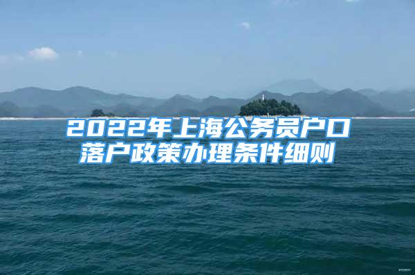 2022年上海公務(wù)員戶口落戶政策辦理?xiàng)l件細(xì)則