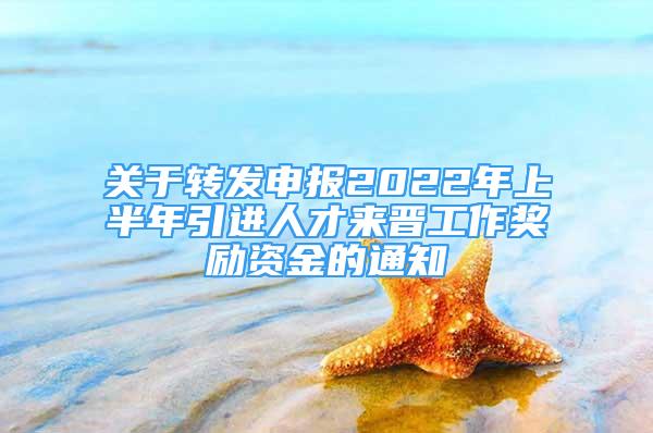 關(guān)于轉(zhuǎn)發(fā)申報(bào)2022年上半年引進(jìn)人才來晉工作獎(jiǎng)勵(lì)資金的通知