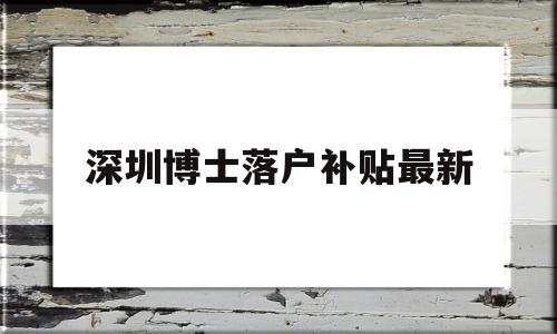 深圳博士落戶補(bǔ)貼最新(深圳市博士人才引進(jìn)補(bǔ)貼) 深圳學(xué)歷入戶