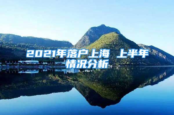 2021年落戶上海 上半年情況分析