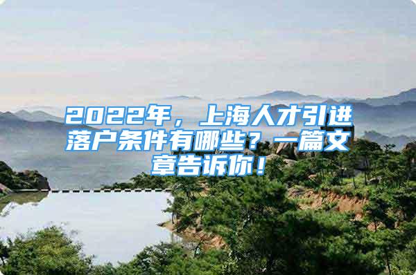 2022年，上海人才引進(jìn)落戶條件有哪些？一篇文章告訴你！