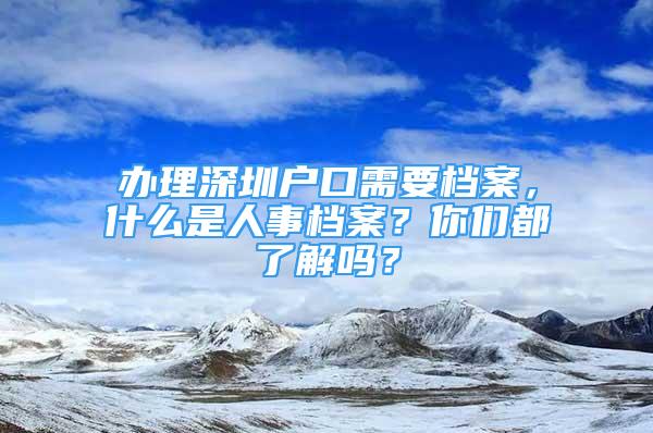 辦理深圳戶口需要檔案，什么是人事檔案？你們都了解嗎？