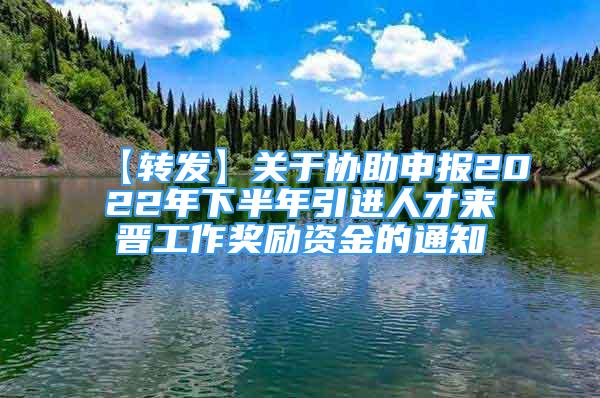 【轉(zhuǎn)發(fā)】關(guān)于協(xié)助申報(bào)2022年下半年引進(jìn)人才來(lái)晉工作獎(jiǎng)勵(lì)資金的通知