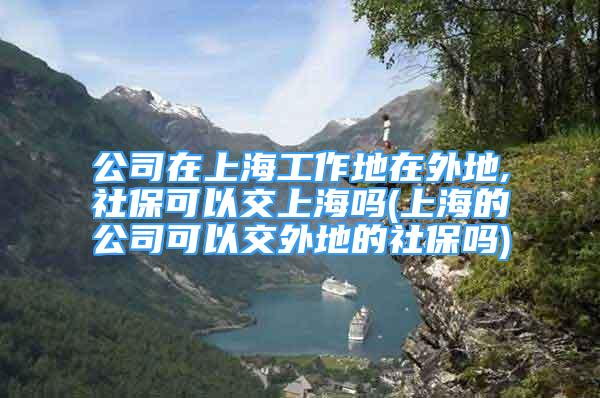 公司在上海工作地在外地,社保可以交上海嗎(上海的公司可以交外地的社保嗎)