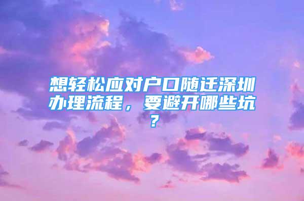 想輕松應(yīng)對戶口隨遷深圳辦理流程，要避開哪些坑？