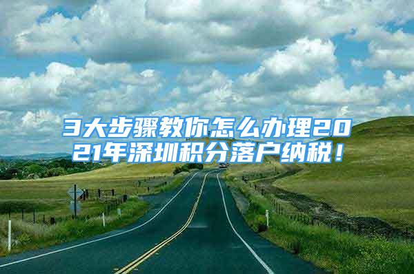 3大步驟教你怎么辦理2021年深圳積分落戶納稅！