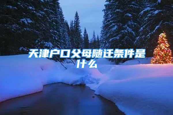 天津戶口父母隨遷條件是什么