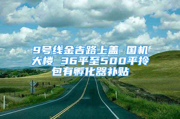 9號線金吉路上蓋 國機大樓 36平至500平拎包有孵化器補貼