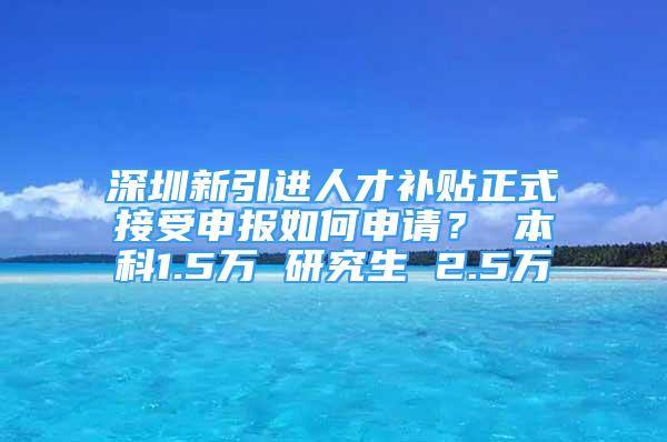 深圳新引進(jìn)人才補(bǔ)貼正式接受申報(bào)如何申請(qǐng)？ 本科1.5萬(wàn) 研究生 2.5萬(wàn)