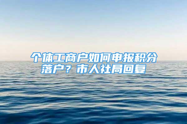 個(gè)體工商戶如何申報(bào)積分落戶？市人社局回復(fù)