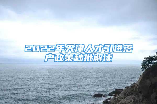 2022年天津人才引進(jìn)落戶政策秒批解讀