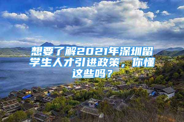 想要了解2021年深圳留學生人才引進政策，你懂這些嗎？