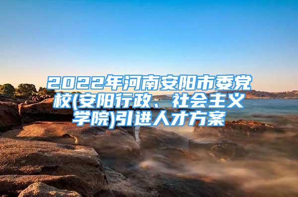 2022年河南安陽市委黨校(安陽行政、社會(huì)主義學(xué)院)引進(jìn)人才方案