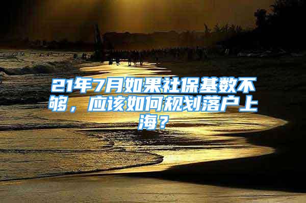 21年7月如果社保基數(shù)不夠，應該如何規(guī)劃落戶上海？